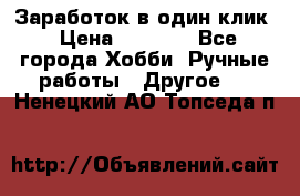 Заработок в один клик › Цена ­ 1 000 - Все города Хобби. Ручные работы » Другое   . Ненецкий АО,Топседа п.